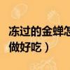 凍過的金蟬怎么做好吃視頻（凍過的金蟬怎么做好吃）