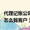 代理記賬公司怎么找客戶聊天（代理記賬公司怎么找客戶）