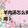 羊肉湯怎么做好喝又香視頻（羊肉湯怎么做好喝）