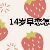 14歲早戀怎么正確引導(dǎo)（早戀怎么引導(dǎo)）