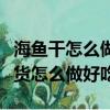 海魚干怎么做好吃又簡單的方法視頻（海魚干貨怎么做好吃）