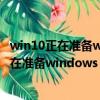 win10正在準備windows請勿關(guān)閉計算機要多久（win10正在準備windows）