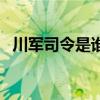川軍司令是誰有哪些軍閥（川軍司令是誰）