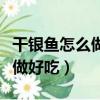 干銀魚(yú)怎么做好吃又簡(jiǎn)單又營(yíng)養(yǎng)（干銀魚(yú)怎么做好吃）