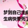 夢(mèng)到自己生病快要死了是什么意思（夢(mèng)到自己生病快要死了）