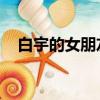 白宇的女朋友圖片 視頻（白宇的女朋友）