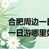 合肥周邊一日游去哪里比較好玩?（合肥周邊一日游哪里好玩）