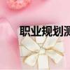 職業(yè)規(guī)劃測評有用嗎（職業(yè)規(guī)劃測評）