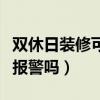 雙休日裝修可以報(bào)警嗎山東（雙休日裝修可以報(bào)警嗎）