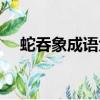 蛇吞象成語(yǔ)大全四個(gè)字（蛇吞象的成語(yǔ)）
