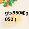 gtx950和gtx1050哪個好（gtx950和gtx1050）