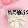 結(jié)局的近義詞是什么（結(jié)局的近義詞）