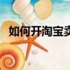 如何開(kāi)淘寶賣(mài)東西（怎樣開(kāi)淘寶店賣(mài)東西）