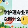 學(xué)護(hù)理專業(yè)可以做什么生意呢（學(xué)護(hù)理專業(yè)可以做什么）