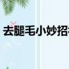 去腿毛小妙招視頻（去腿毛的天然有效方法）