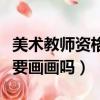 美術(shù)教師資格證面試要畫畫嗎（美術(shù)教師面試要畫畫嗎）