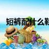 短褲配什么鞋子好看圖片（短褲配什么鞋）
