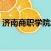 濟(jì)南商職學(xué)院怎么樣好不好（濟(jì)南商職學(xué)院）