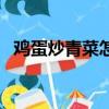雞蛋炒青菜怎么炒好吃（青菜怎么炒好吃）