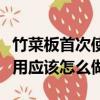 竹菜板首次使用應(yīng)該怎么做呢（竹菜板首次使用應(yīng)該怎么做）