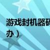 游戲封機(jī)器碼是封哪里（游戲封了機(jī)器碼怎么辦）