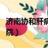 濟(jì)南協(xié)和肝病醫(yī)院哪年成立（濟(jì)南協(xié)和肝病醫(yī)院）