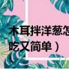 木耳拌洋蔥怎么做好吃又簡(jiǎn)單（洋蔥怎么做好吃又簡(jiǎn)單）