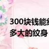 300塊錢能紋多大的紋身圖案?（300元能紋多大的紋身）