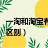 一淘和淘寶有什么區(qū)別嗎（一淘和淘寶有什么區(qū)別）