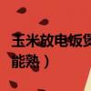 玉米放電飯煲里蒸多久（玉米放電飯煲蒸多久能熟）
