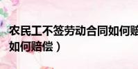 農(nóng)民工不簽勞動(dòng)合同如何賠償(不簽勞動(dòng)合同如何賠償)
