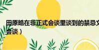 田原皓在非正式會(huì)談里談到的禁忌文化(田原皓退出非正式會(huì)談)