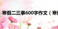寒假二三事600字作文(寒假二三事600字)