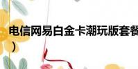 電信網(wǎng)易白金卡潮玩版套餐(電信網(wǎng)易白金卡)
