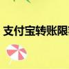 支付寶轉(zhuǎn)賬限額怎么解除（支付寶轉(zhuǎn)賬限額）