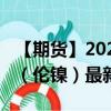 【期貨】2024年10月02日代碼（NID）名稱（倫鎳）最新實時數(shù)據(jù)