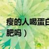瘦的人喝蛋白粉能增肥嗎（瘦人喝蛋白粉能增肥嗎）