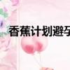 香蕉計(jì)劃避孕套安全嗎（香蕉計(jì)劃避孕套）