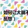 如何讓大腦不胡思亂想呢（如何讓大腦不胡思亂想）