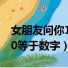 女朋友問你1+9+0等于多少（女生問1加9加0等于數(shù)字）