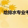 給排水專(zhuān)業(yè)考研有哪些學(xué)校（給排水專(zhuān)業(yè)）