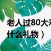 老人過80大壽送什么禮物好?（80老人過壽送什么禮物）