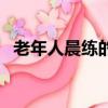 老年人晨練的最佳時(shí)間（晨練的最佳時(shí)間）
