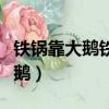 鐵鍋靠大鵝鐵鍋靠大鵝的正宗做法（鐵鍋靠大鵝）
