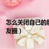 怎么關(guān)閉自己的朋友圈就像沒(méi)開(kāi)過(guò)一樣（怎么關(guān)閉自己的朋友圈）
