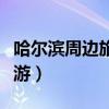 哈爾濱周邊旅游攻略必去景點(diǎn)（哈爾濱周邊旅游）
