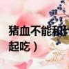 豬血不能和什么一起吃嗎（豬血不能和什么一起吃）