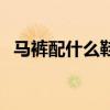 馬褲配什么鞋子好看男（馬褲配什么鞋子）