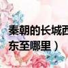 秦朝的長城西起哪里東至哪里（長城西起哪里東至哪里）