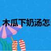 木瓜下奶湯怎么做竅門(mén)（木瓜下奶湯怎么做）